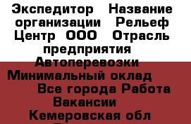 Экспедитор › Название организации ­ Рельеф-Центр, ООО › Отрасль предприятия ­ Автоперевозки › Минимальный оклад ­ 30 000 - Все города Работа » Вакансии   . Кемеровская обл.,Гурьевск г.